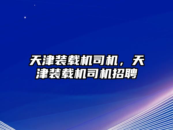 天津裝載機司機，天津裝載機司機招聘