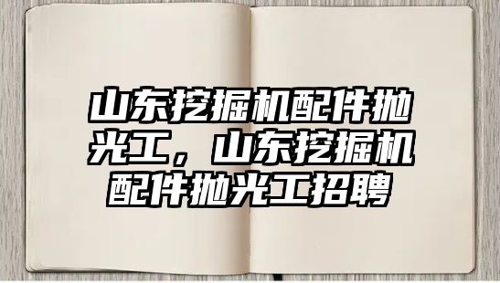 山東挖掘機(jī)配件拋光工，山東挖掘機(jī)配件拋光工招聘