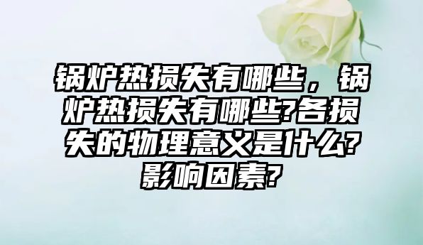 鍋爐熱損失有哪些，鍋爐熱損失有哪些?各損失的物理意義是什么?影響因素?