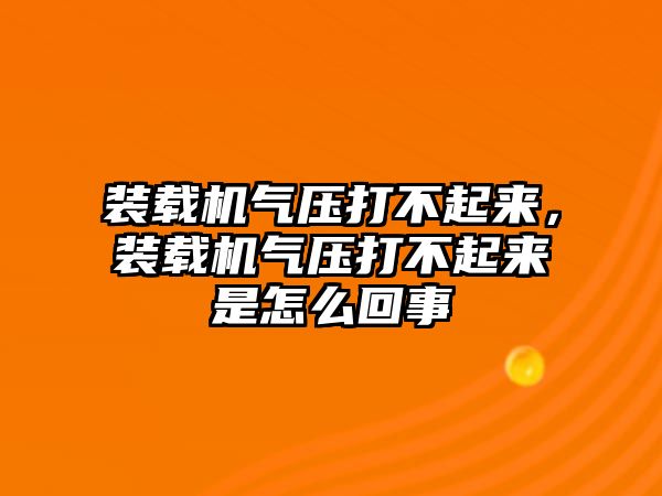 裝載機氣壓打不起來，裝載機氣壓打不起來是怎么回事