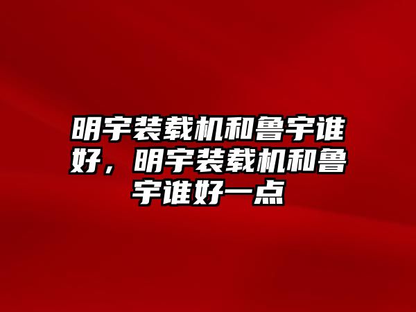 明宇裝載機和魯宇誰好，明宇裝載機和魯宇誰好一點