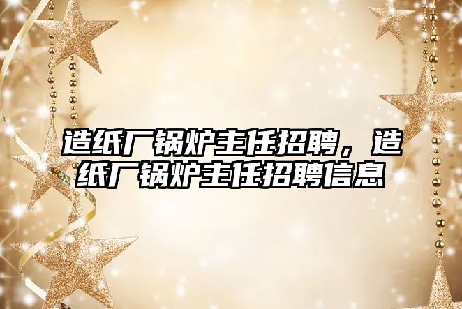 造紙廠鍋爐主任招聘，造紙廠鍋爐主任招聘信息