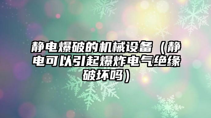 靜電爆破的機(jī)械設(shè)備（靜電可以引起爆炸電氣絕緣破壞嗎）