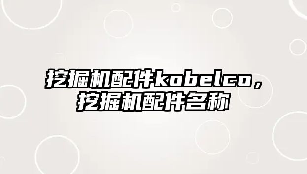 挖掘機配件kobelco，挖掘機配件名稱