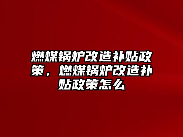 燃煤鍋爐改造補(bǔ)貼政策，燃煤鍋爐改造補(bǔ)貼政策怎么