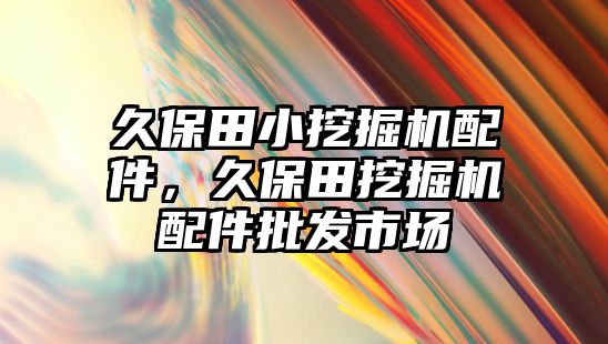 久保田小挖掘機(jī)配件，久保田挖掘機(jī)配件批發(fā)市場