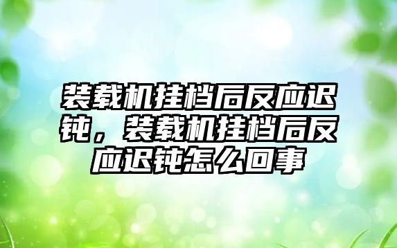 裝載機掛檔后反應遲鈍，裝載機掛檔后反應遲鈍怎么回事