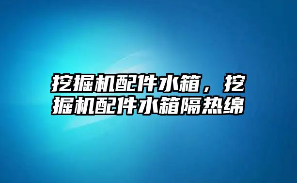 挖掘機(jī)配件水箱，挖掘機(jī)配件水箱隔熱綿