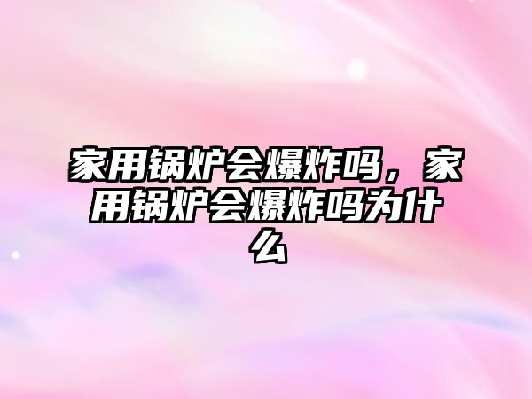 家用鍋爐會爆炸嗎，家用鍋爐會爆炸嗎為什么