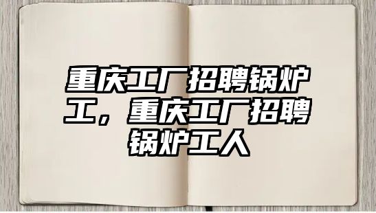 重慶工廠招聘鍋爐工，重慶工廠招聘鍋爐工人