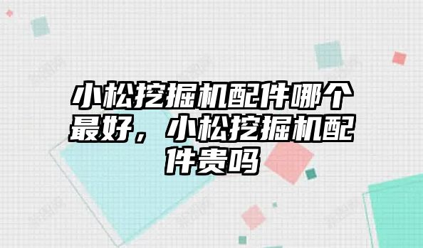 小松挖掘機配件哪個最好，小松挖掘機配件貴嗎