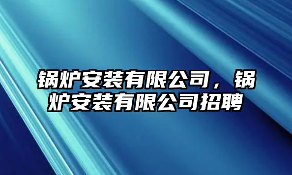 鍋爐安裝有限公司，鍋爐安裝有限公司招聘