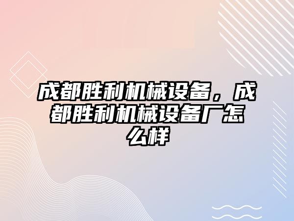 成都勝利機械設(shè)備，成都勝利機械設(shè)備廠怎么樣