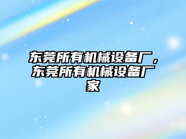 東莞所有機械設備廠，東莞所有機械設備廠家