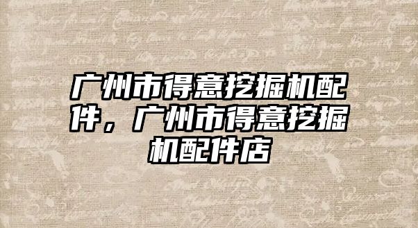 廣州市得意挖掘機(jī)配件，廣州市得意挖掘機(jī)配件店