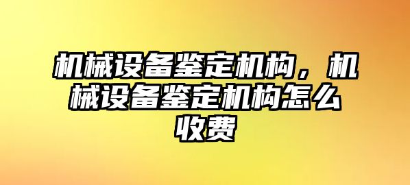 機械設(shè)備鑒定機構(gòu)，機械設(shè)備鑒定機構(gòu)怎么收費