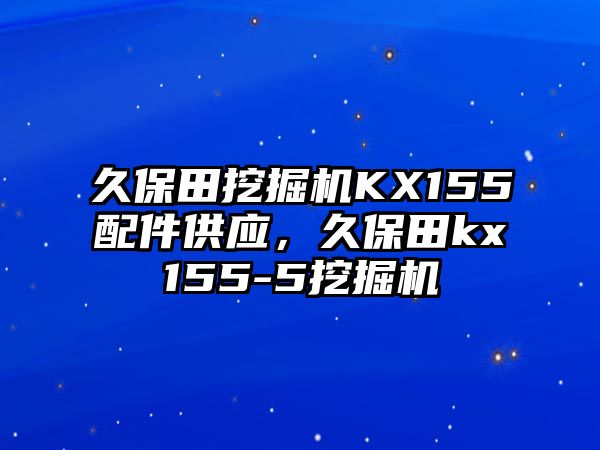 久保田挖掘機(jī)KX155配件供應(yīng)，久保田kx155-5挖掘機(jī)