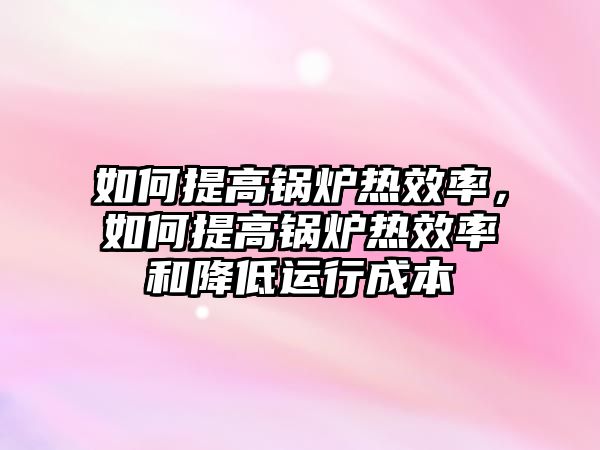 如何提高鍋爐熱效率，如何提高鍋爐熱效率和降低運行成本