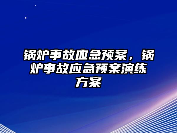 鍋爐事故應(yīng)急預(yù)案，鍋爐事故應(yīng)急預(yù)案演練方案