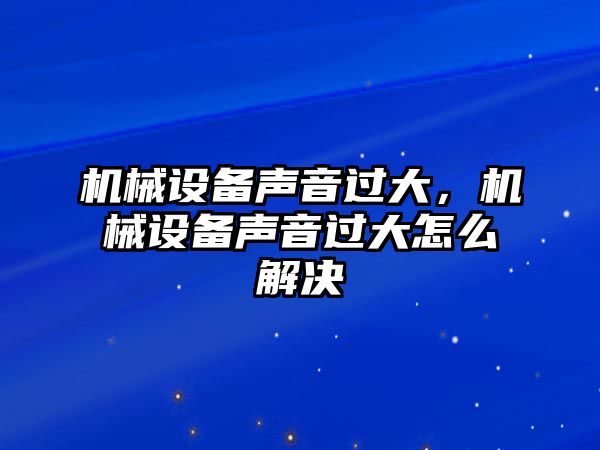 機械設備聲音過大，機械設備聲音過大怎么解決