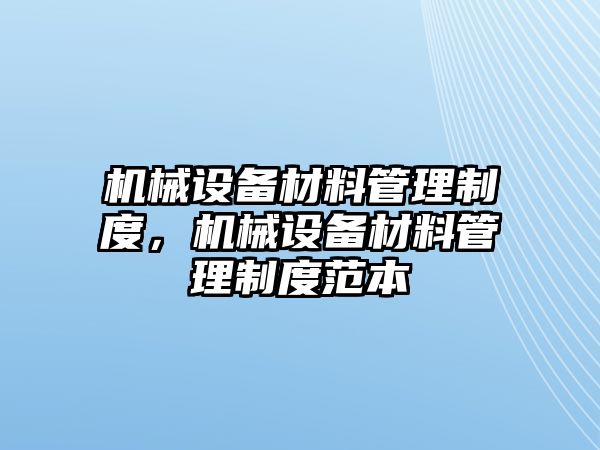 機(jī)械設(shè)備材料管理制度，機(jī)械設(shè)備材料管理制度范本