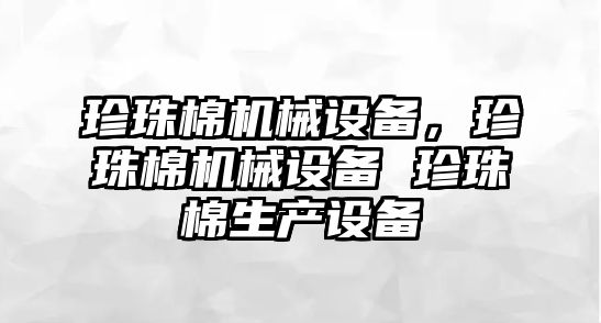 珍珠棉機械設(shè)備，珍珠棉機械設(shè)備 珍珠棉生產(chǎn)設(shè)備