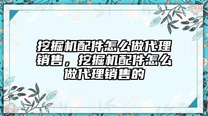 挖掘機配件怎么做代理銷售，挖掘機配件怎么做代理銷售的