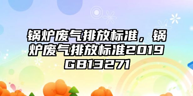 鍋爐廢氣排放標準，鍋爐廢氣排放標準2019GB13271