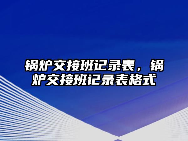 鍋爐交接班記錄表，鍋爐交接班記錄表格式