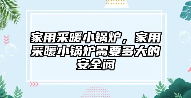 家用采暖小鍋爐，家用采暖小鍋爐需要多大的安全閥