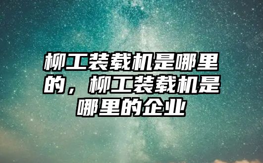 柳工裝載機(jī)是哪里的，柳工裝載機(jī)是哪里的企業(yè)