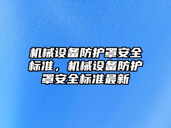 機(jī)械設(shè)備防護(hù)罩安全標(biāo)準(zhǔn)，機(jī)械設(shè)備防護(hù)罩安全標(biāo)準(zhǔn)最新