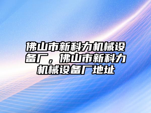 佛山市新科力機械設備廠，佛山市新科力機械設備廠地址