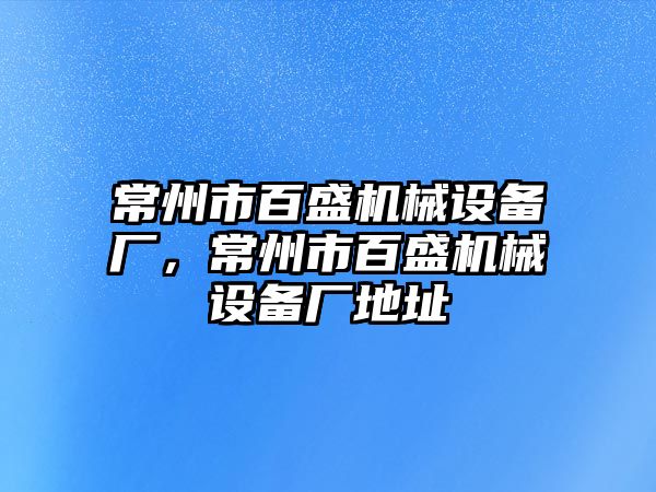 常州市百盛機械設(shè)備廠，常州市百盛機械設(shè)備廠地址