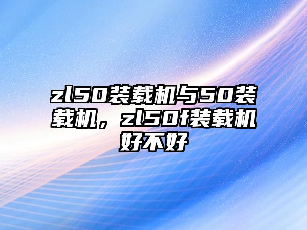 zl50裝載機與50裝載機，zl50f裝載機好不好