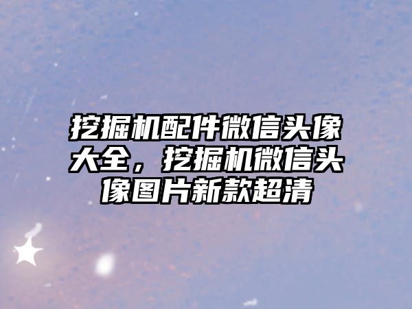 挖掘機配件微信頭像大全，挖掘機微信頭像圖片新款超清