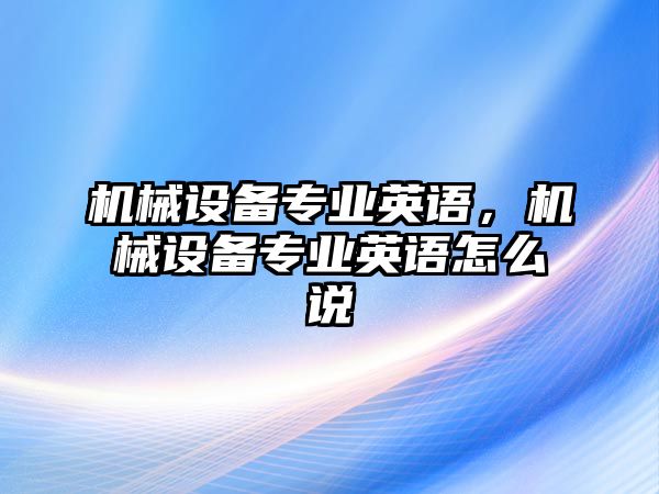 機(jī)械設(shè)備專業(yè)英語，機(jī)械設(shè)備專業(yè)英語怎么說