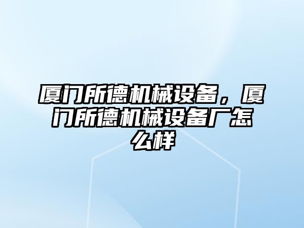 廈門所德機(jī)械設(shè)備，廈門所德機(jī)械設(shè)備廠怎么樣