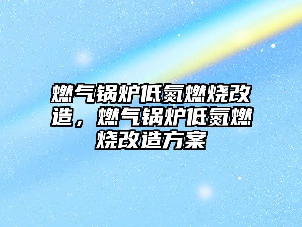 燃氣鍋爐低氮燃燒改造，燃氣鍋爐低氮燃燒改造方案