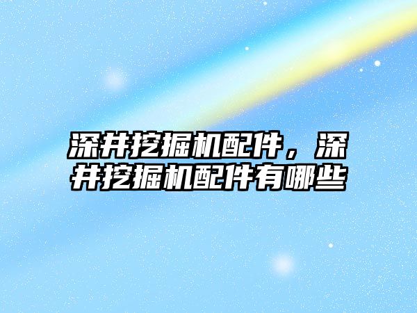 深井挖掘機配件，深井挖掘機配件有哪些