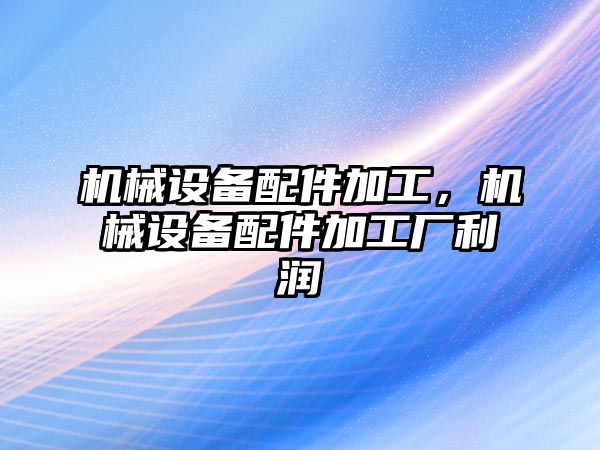 機械設(shè)備配件加工，機械設(shè)備配件加工廠利潤