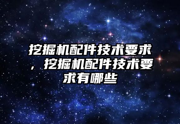 挖掘機配件技術要求，挖掘機配件技術要求有哪些