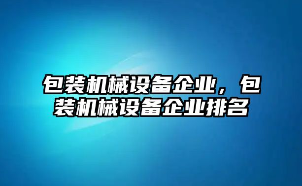 包裝機(jī)械設(shè)備企業(yè)，包裝機(jī)械設(shè)備企業(yè)排名