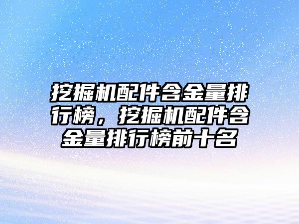 挖掘機配件含金量排行榜，挖掘機配件含金量排行榜前十名