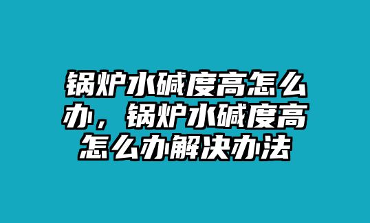 鍋爐水堿度高怎么辦，鍋爐水堿度高怎么辦解決辦法