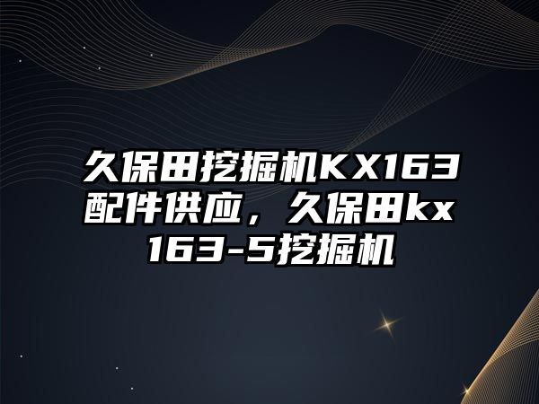 久保田挖掘機KX163配件供應(yīng)，久保田kx163-5挖掘機