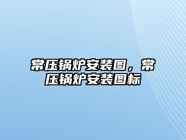 常壓鍋爐安裝圖，常壓鍋爐安裝圖標(biāo)