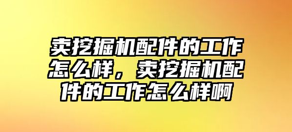 賣(mài)挖掘機(jī)配件的工作怎么樣，賣(mài)挖掘機(jī)配件的工作怎么樣啊