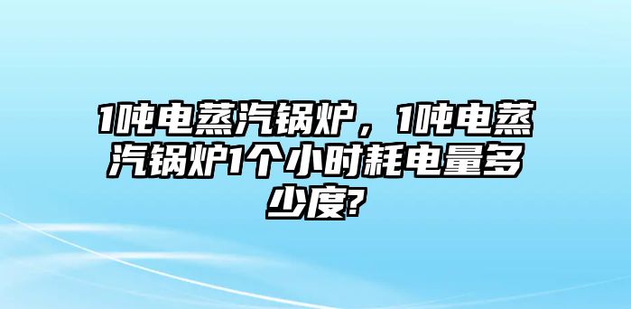 1噸電蒸汽鍋爐，1噸電蒸汽鍋爐1個(gè)小時(shí)耗電量多少度?