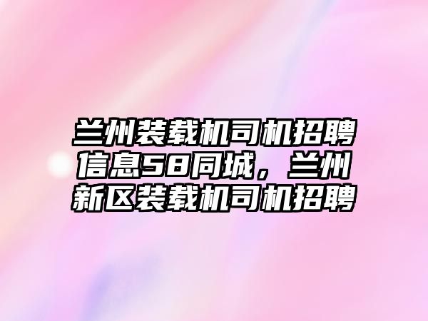 蘭州裝載機司機招聘信息58同城，蘭州新區(qū)裝載機司機招聘